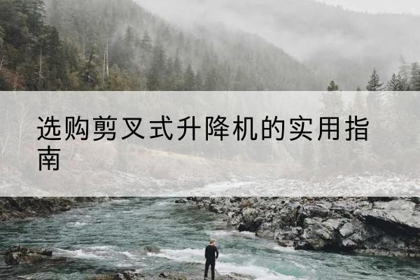 万年剪叉式升降机怎么选-选购剪叉式升降机的实用指南