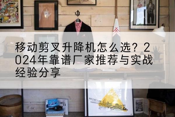 万年升降平台厂家推荐-移动剪叉升降机怎么选?2024年靠谱厂家推荐与实战经验分享