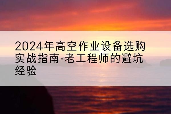 万年高空作业升降机厂家推荐-2024年高空作业设备选购实战指南-老工程师的避坑经验