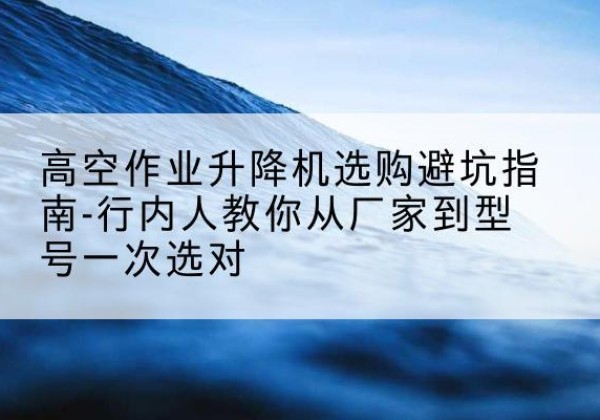 万年升降平台厂家-高空作业升降机选购避坑指南-行内人教你从厂家到型号一次选对