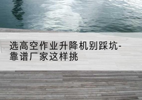 万年剪叉式升降机厂家-选高空作业升降机别踩坑-靠谱厂家这样挑
