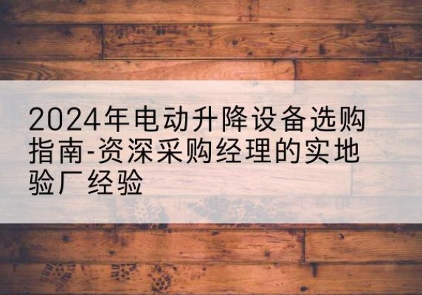 万年电动剪叉升降平台厂家-2024年电动升降设备选购指南-资深采购经理的实地验厂经验