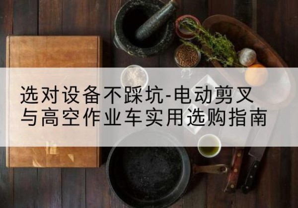 万年电动剪叉升降平台怎么选-选对设备不踩坑-电动剪叉与高空作业车实用选购指南