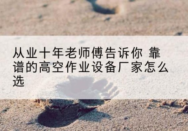万年高空作业升降机厂家推荐-从业十年老师傅告诉你 靠谱的高空作业设备厂家怎么选