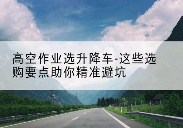 万年升降车厂家-高空作业选升降车-这些选购要点助你*避坑