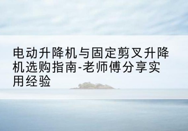 万年电动升降机怎么选-电动升降机与固定剪叉升降机选购指南-老师傅分享实用经验