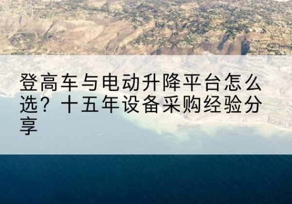 万年登高车厂家厂家-登高车与电动升降平台怎么选？十五年设备采购经验分享