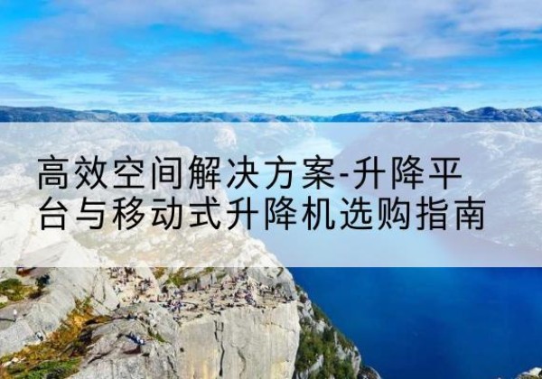 万年升降平台厂家-*空间解决方案-升降平台与移动式升降机选购指南