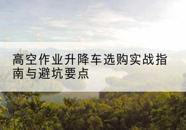 万年升降车怎么选-高空作业升降车选购实战指南与避坑要点
