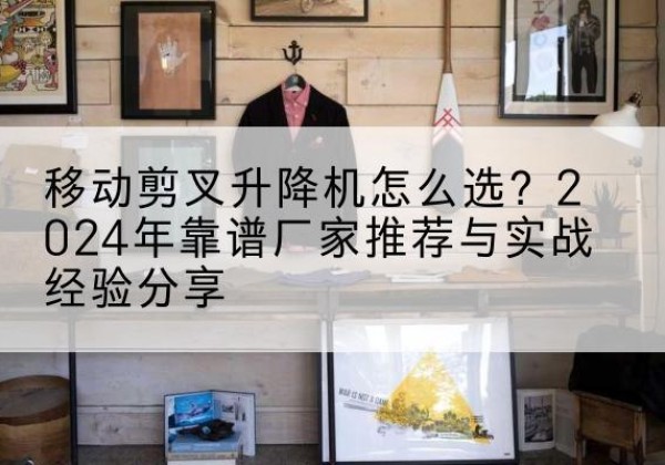万年升降平台厂家推荐-移动剪叉升降机怎么选？2024年靠谱厂家推荐与实战经验分享