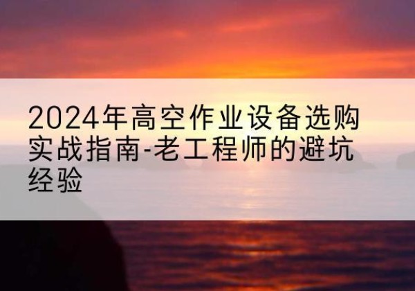 万年高空作业升降机厂家推荐-2024年高空作业设备选购实战指南-老工程师的避坑经验